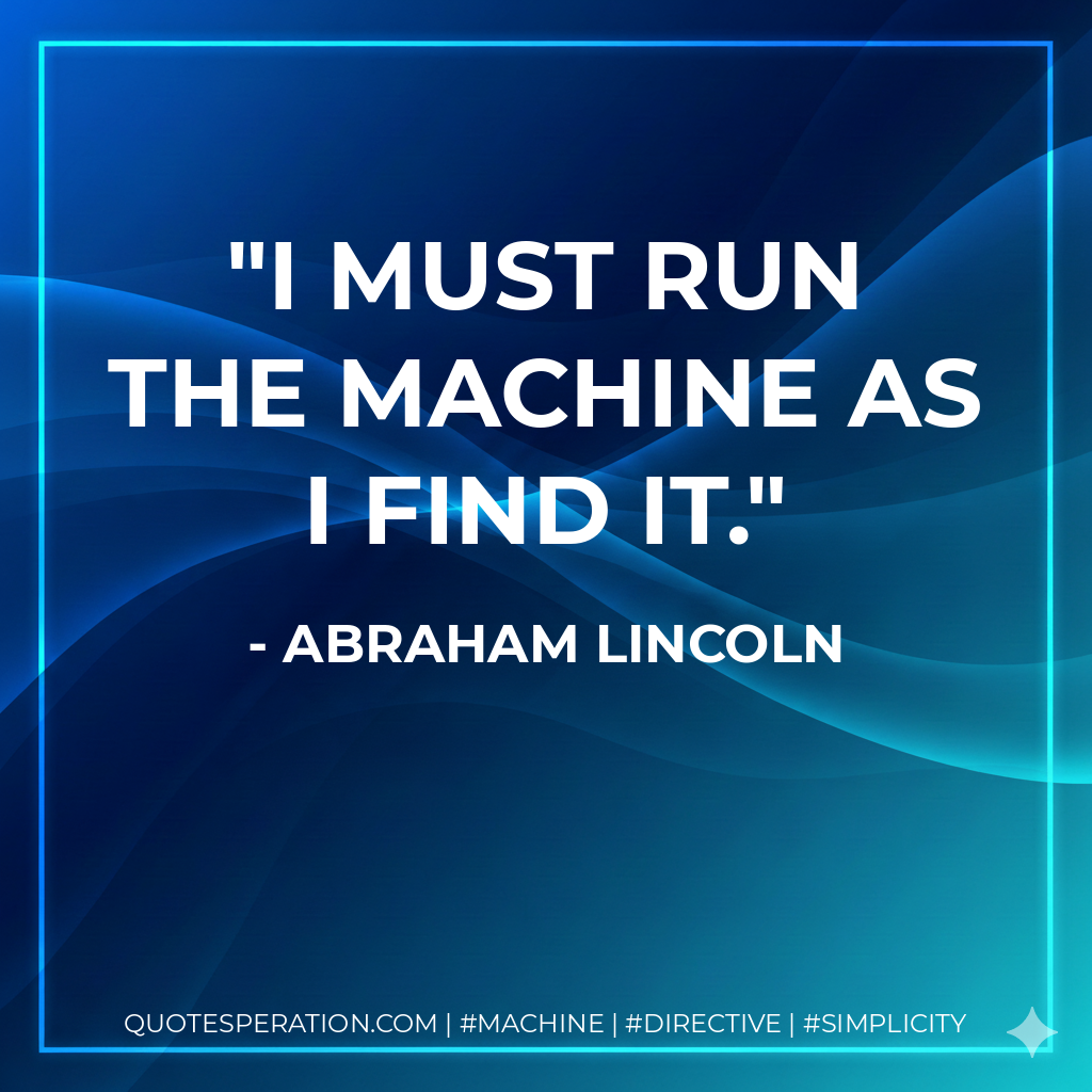 I must run the machine as I find it. - Abraham Lincoln