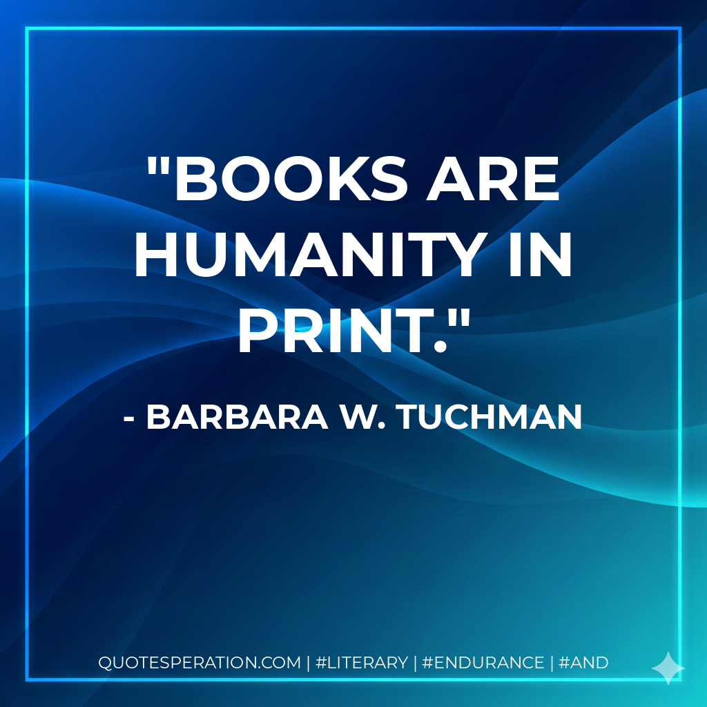 Books are humanity in print. - Barbara W. Tuchman