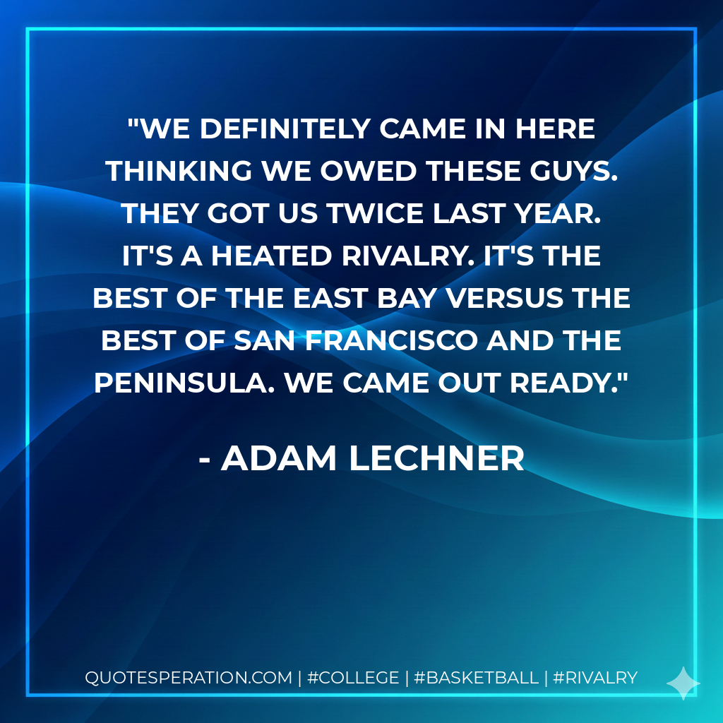 We definitely came in here thinking we owed these guys. They got us twice last year. It's a heated rivalry. It's the best of the East Bay versus the best of San Francisco and the Peninsula. We came out ready.