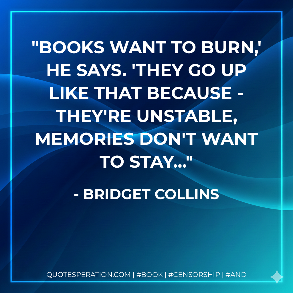 Books want to burn,' he says. 'They go up like that because - they're unstable, memories don't want to stay... - Bridget Collins