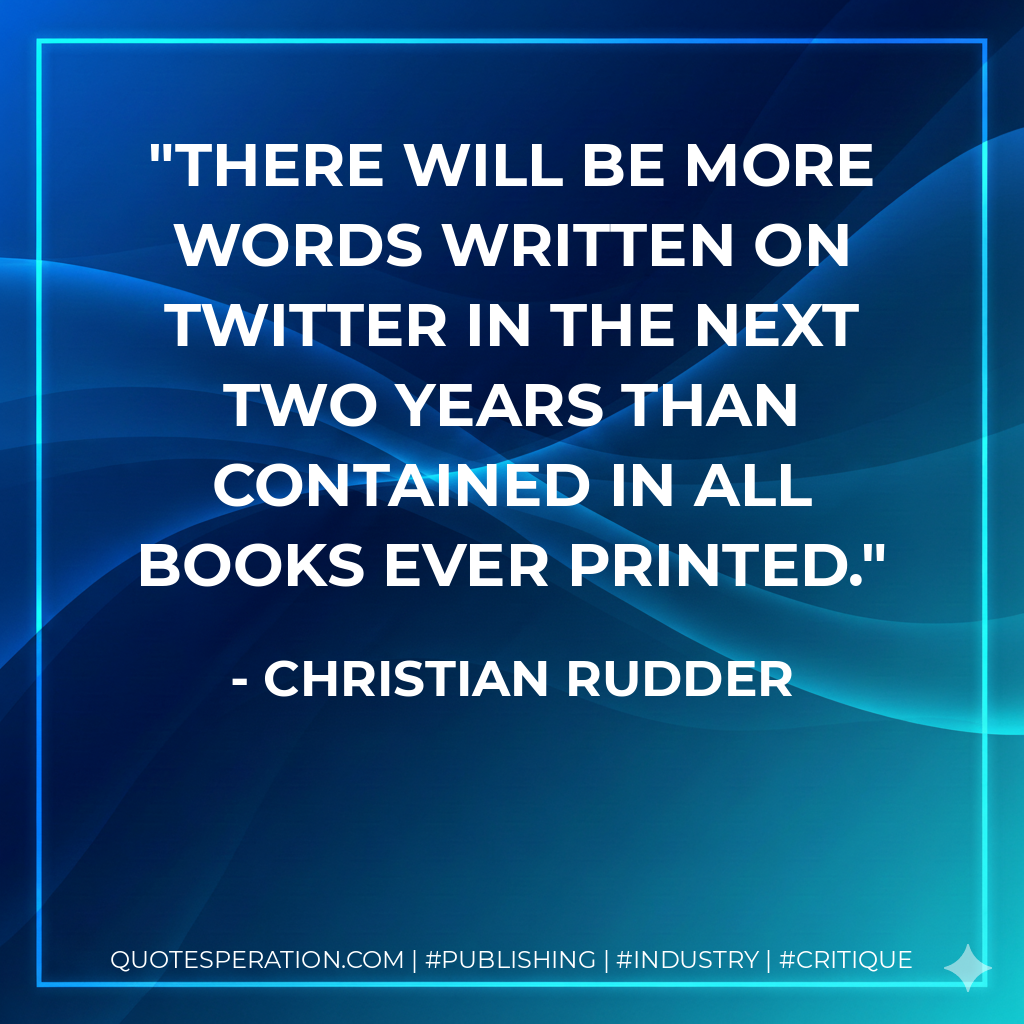 There will be more words written on Twitter in the next two years than contained in all books ever printed. - Christian Rudder