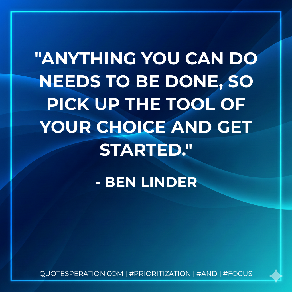 Anything you can do needs to be done, so pick up the tool of your choice and get started. - Ben Linder