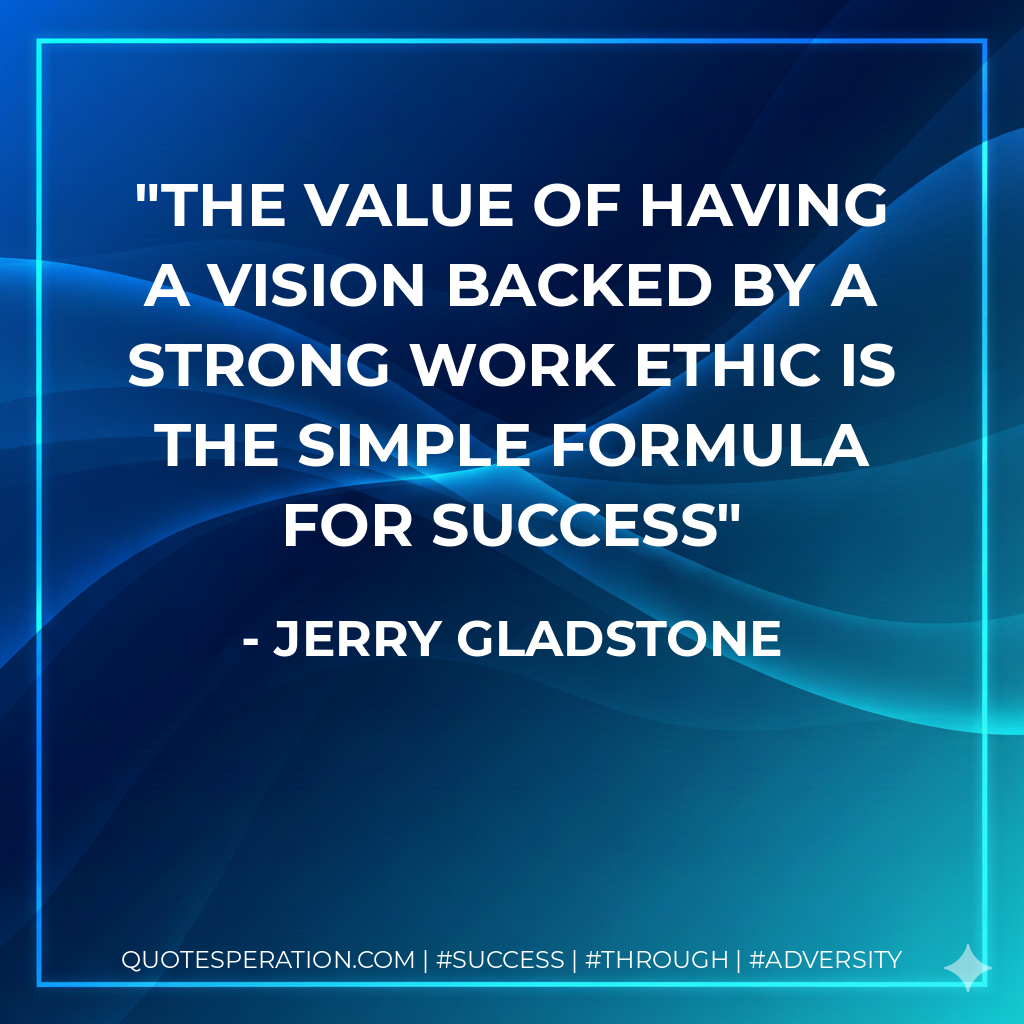 The value of having a vision backed by a strong work ethic is the simple formula for success - Jerry Gladstone