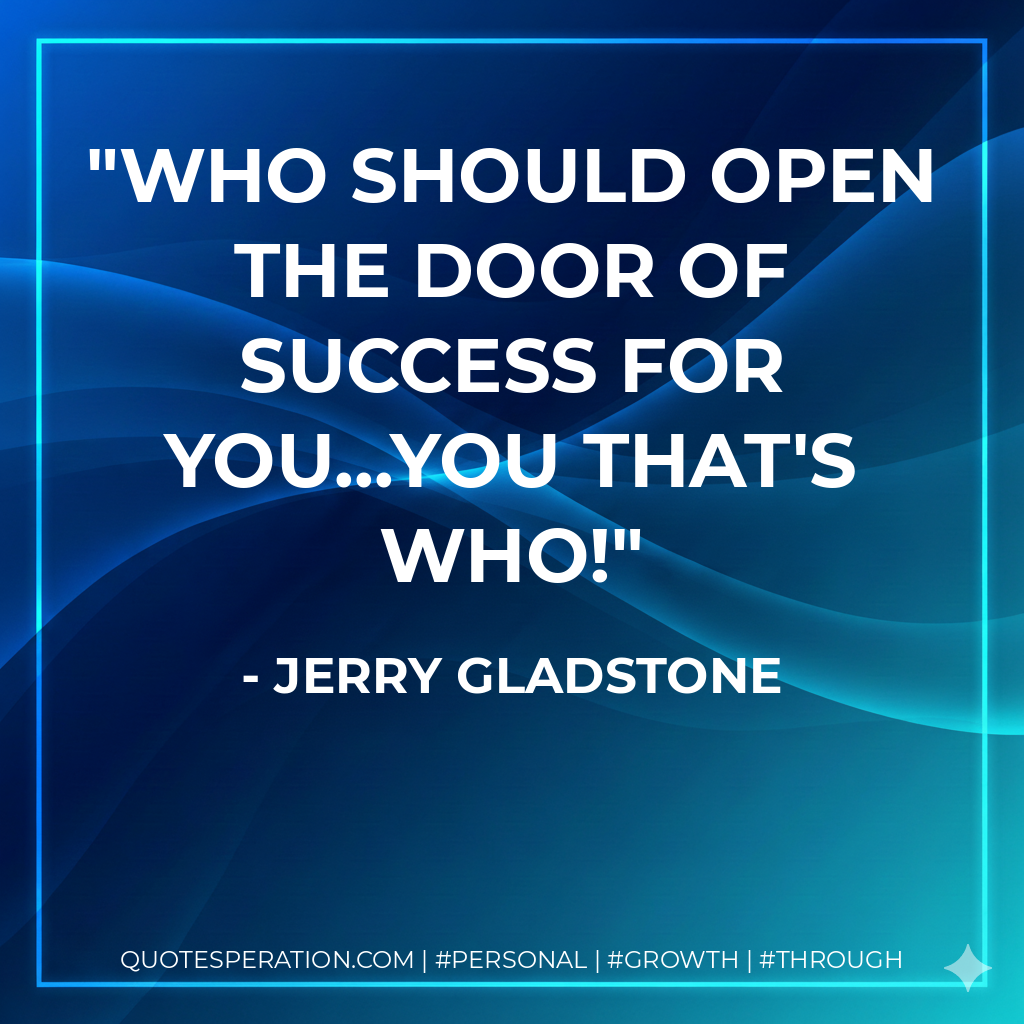 Who should open the door of success for you...you that's who! - Jerry Gladstone