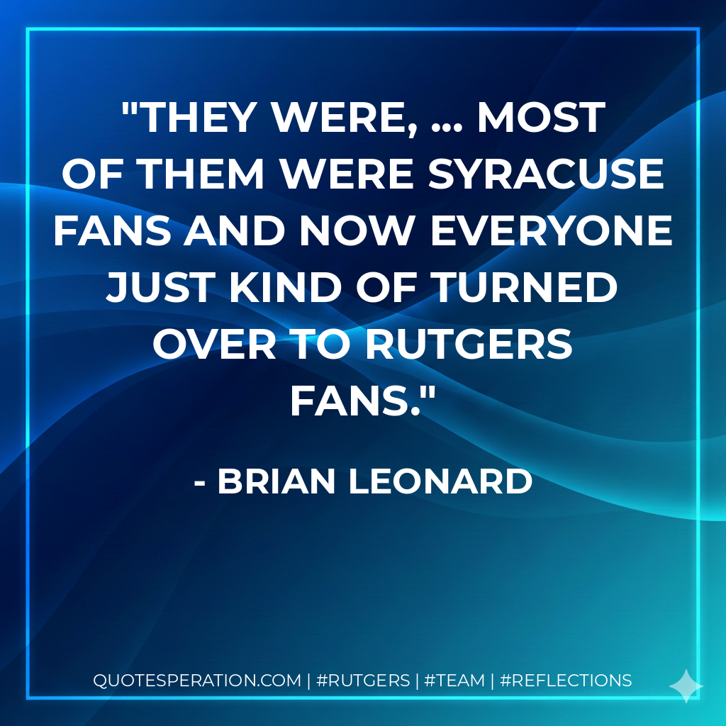 They were, ... Most of them were Syracuse fans and now everyone just kind of turned over to Rutgers fans.