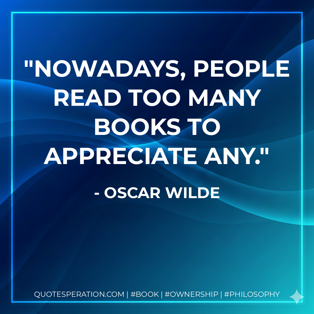 Nowadays, people read too many books to appreciate any. - Oscar Wilde