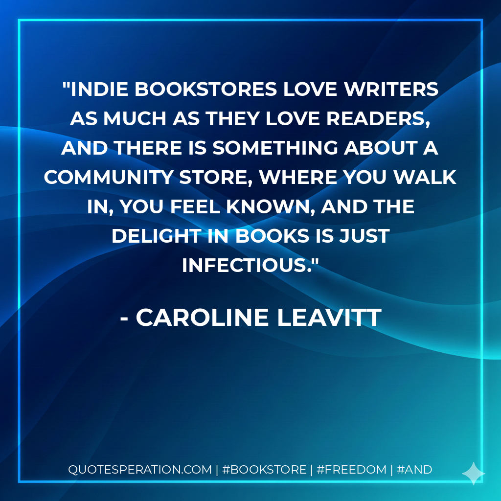 Indie bookstores love writers as much as they love readers, and there is something about a community store, where you walk in, you feel known, and the delight in books is just infectious. - Caroline Leavitt