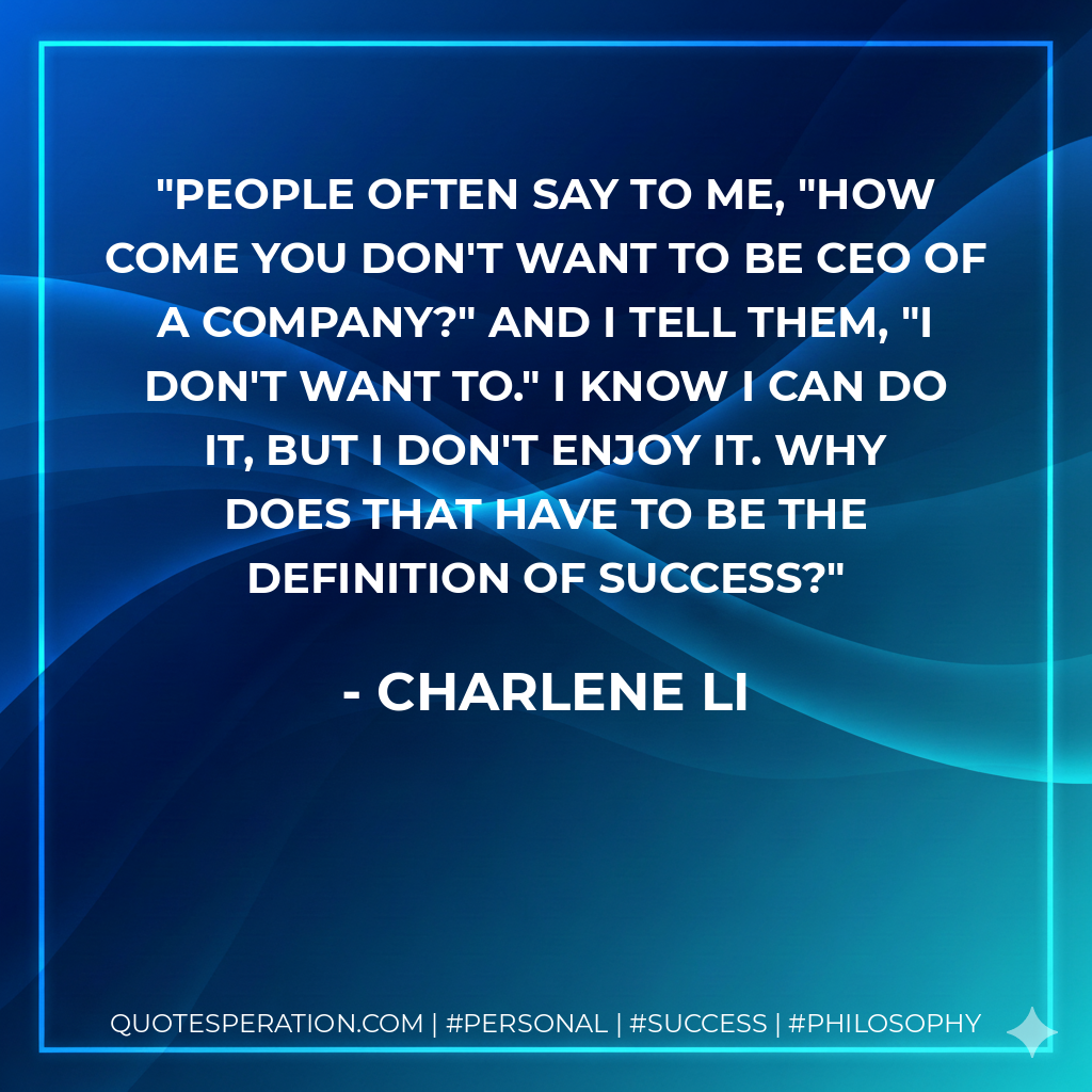 People often say to me, "How come you don't want to be CEO of a company?" And I tell them, "I don't want to." I know I can do it, but I don't enjoy it. Why does that have to be the definition of success? - Charlene Li