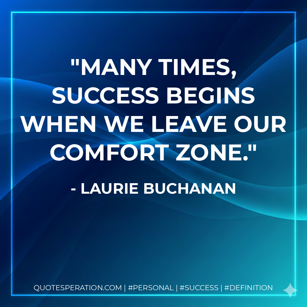 Many times, success begins when we leave our comfort zone. - Laurie Buchanan