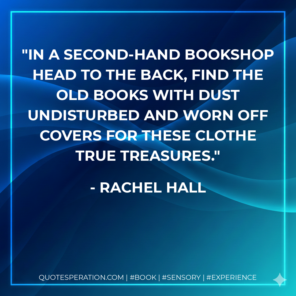 In a second-hand bookshop head to the back, find the old books with dust undisturbed and worn off covers for these clothe true treasures. - Rachel Hall
