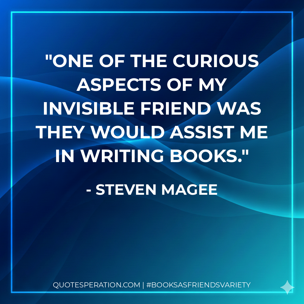 One of the curious aspects of my invisible friend was they would assist me in writing books. - Steven Magee
