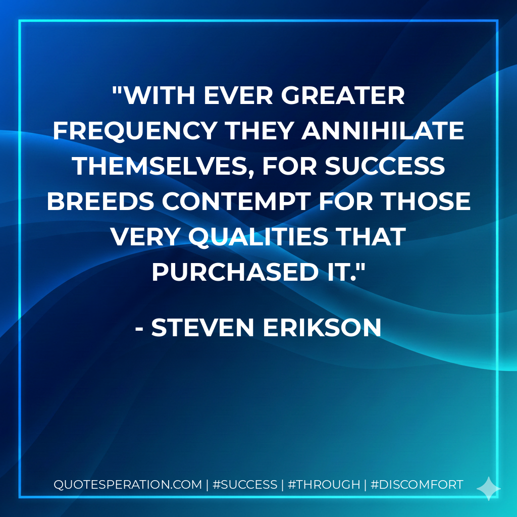 With ever greater frequency they annihilate themselves, for success breeds contempt for those very qualities that purchased it. - Steven Erikson