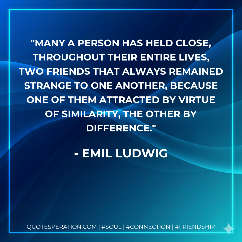 Many a person has held close, throughout their entire lives, two friends that always remained strange to one another, because one of them attracted by virtue of similarity, the other by difference.