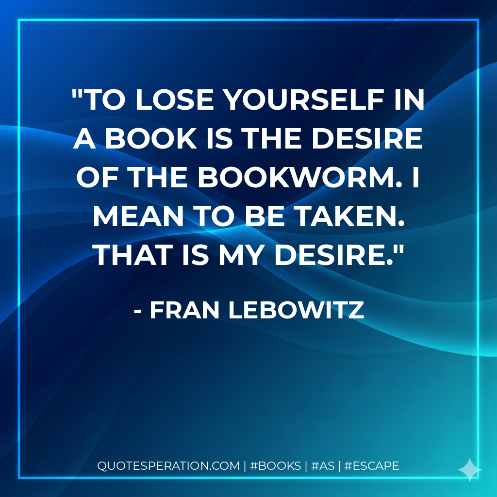 To lose yourself in a book is the desire of the bookworm. I mean to be taken. That is my desire. - Fran Lebowitz