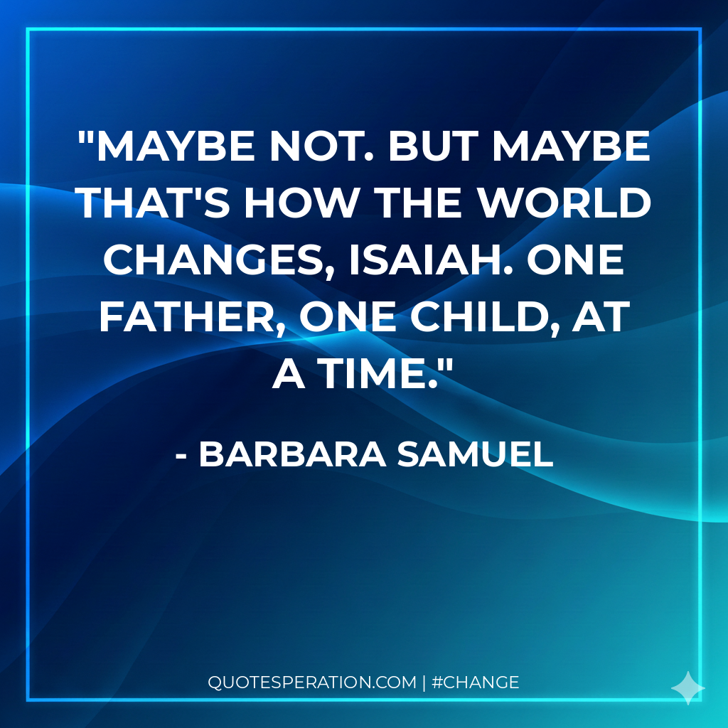 Maybe not. But maybe that's how the world changes, Isaiah. One father, one child, at a time.