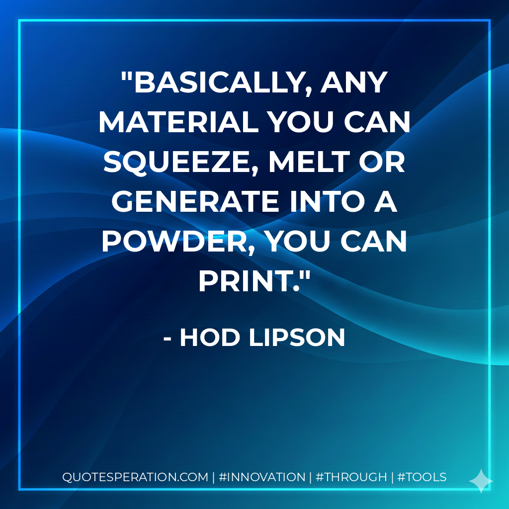 Basically, any material you can squeeze, melt or generate into a powder, you can print. - Hod Lipson