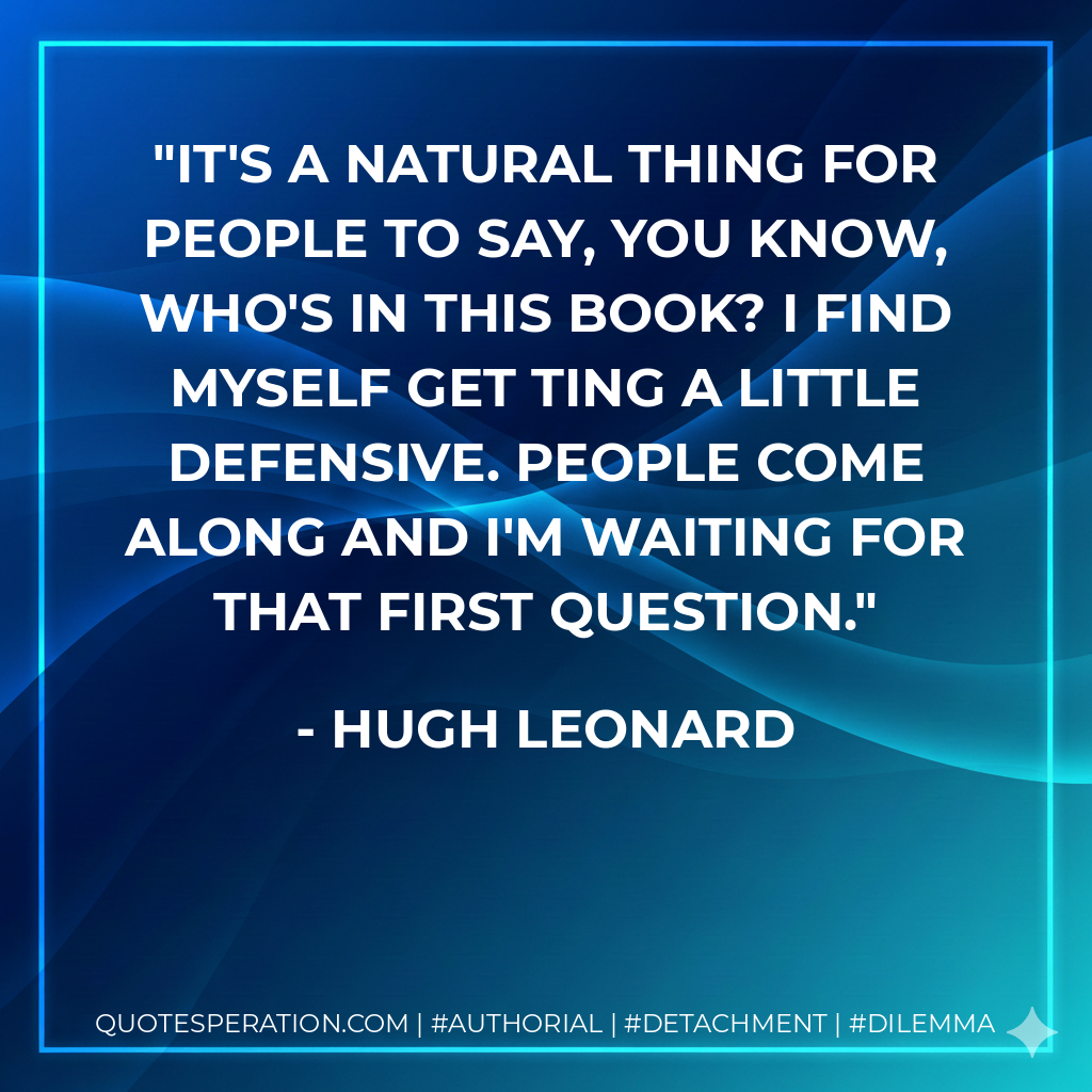 It's a natural thing for people to say, you know, Who's in this book? I find myself get ting a little defensive. People come along and I'm waiting for that first question. - Hugh Leonard