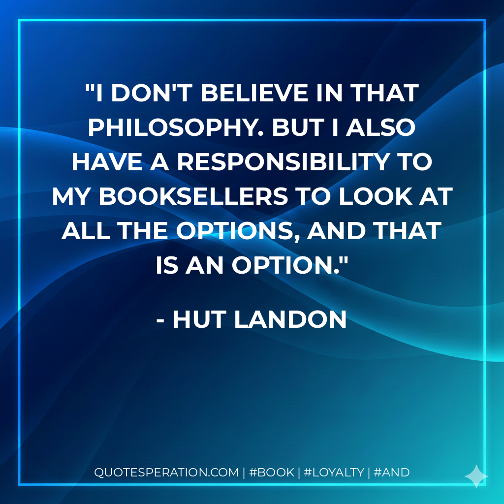 I don't believe in that philosophy. But I also have a responsibility to my booksellers to look at all the options, and that is an option.