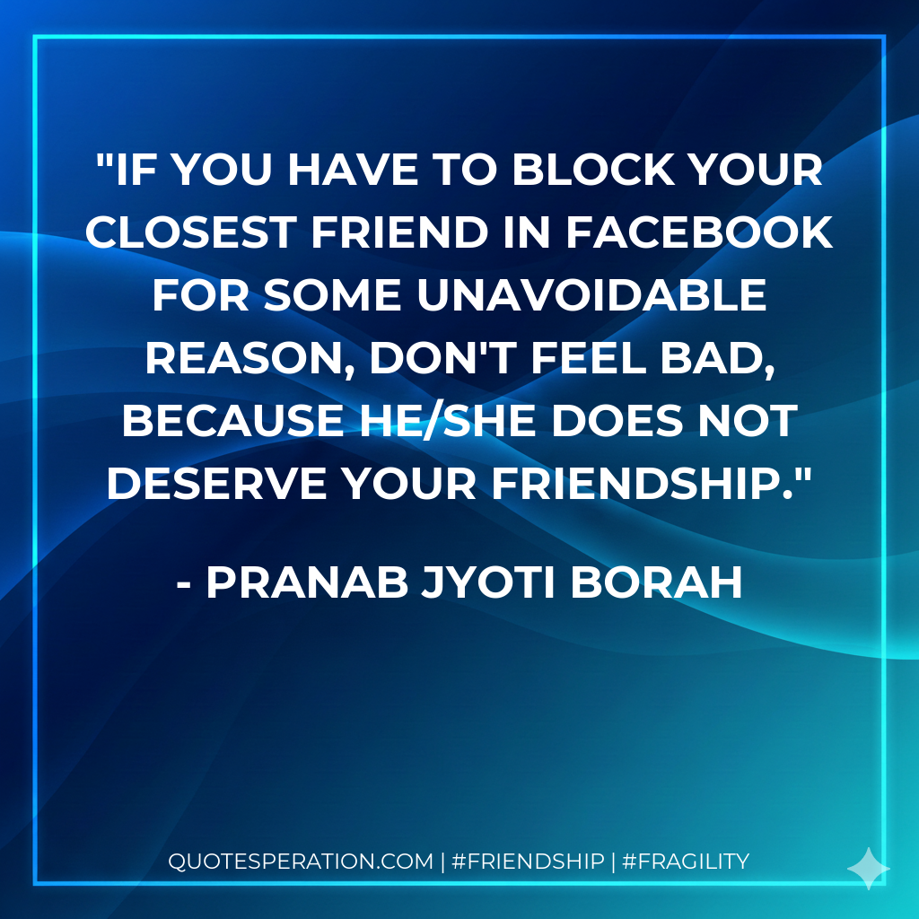 If you have to block your closest friend in Facebook for some unavoidable reason, don't feel bad, because he/she does not deserve your friendship.