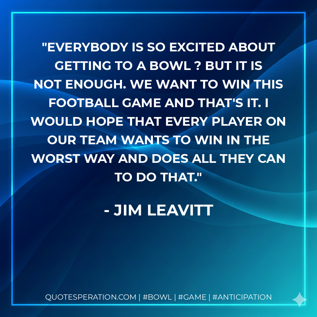 Everybody is so excited about getting to a bowl ? but it is not enough. We want to win this football game and that's it. I would hope that every player on our team wants to win in the worst way and does all they can to do that.