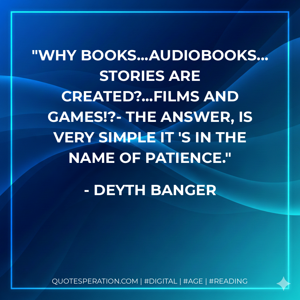 Why books...audiobooks... stories are created?...Films and Games!?- The answer, is very simple it 's in the name of patience. - Deyth Banger