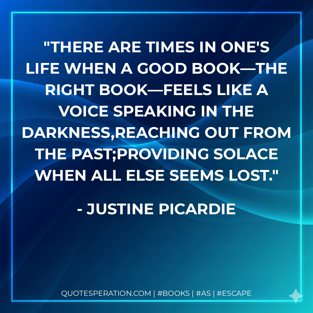 There are times in one's life when a good book—the right book—feels like a voice speaking in the darkness,reaching out from the past;providing solace when all else seems lost. - Justine Picardie