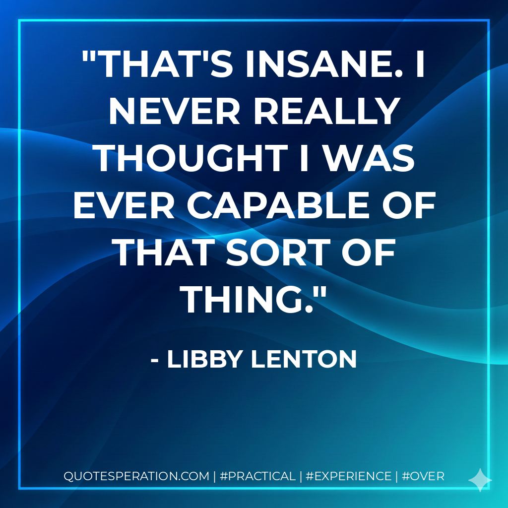 That's insane. I never really thought I was ever capable of that sort of thing. - Libby Lenton