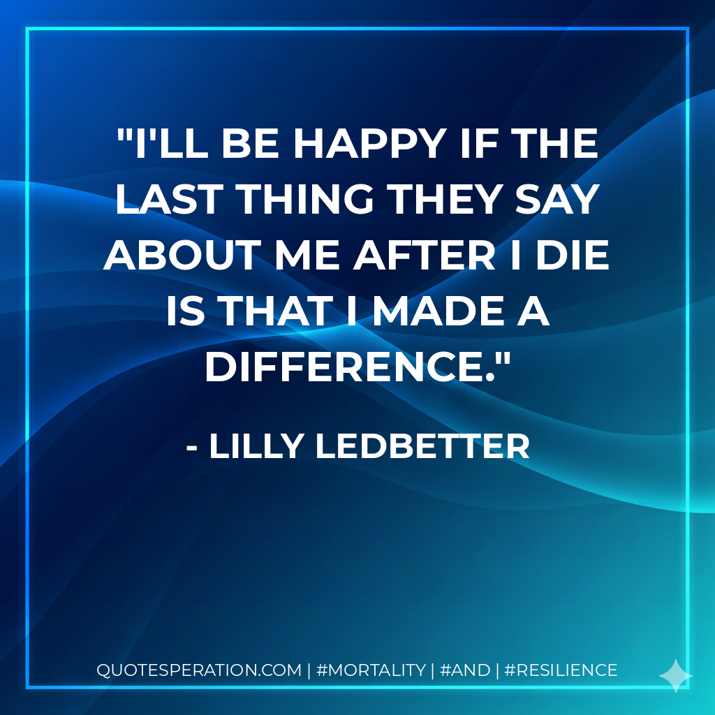 I'll be happy if the last thing they say about me after I die is that I made a difference.