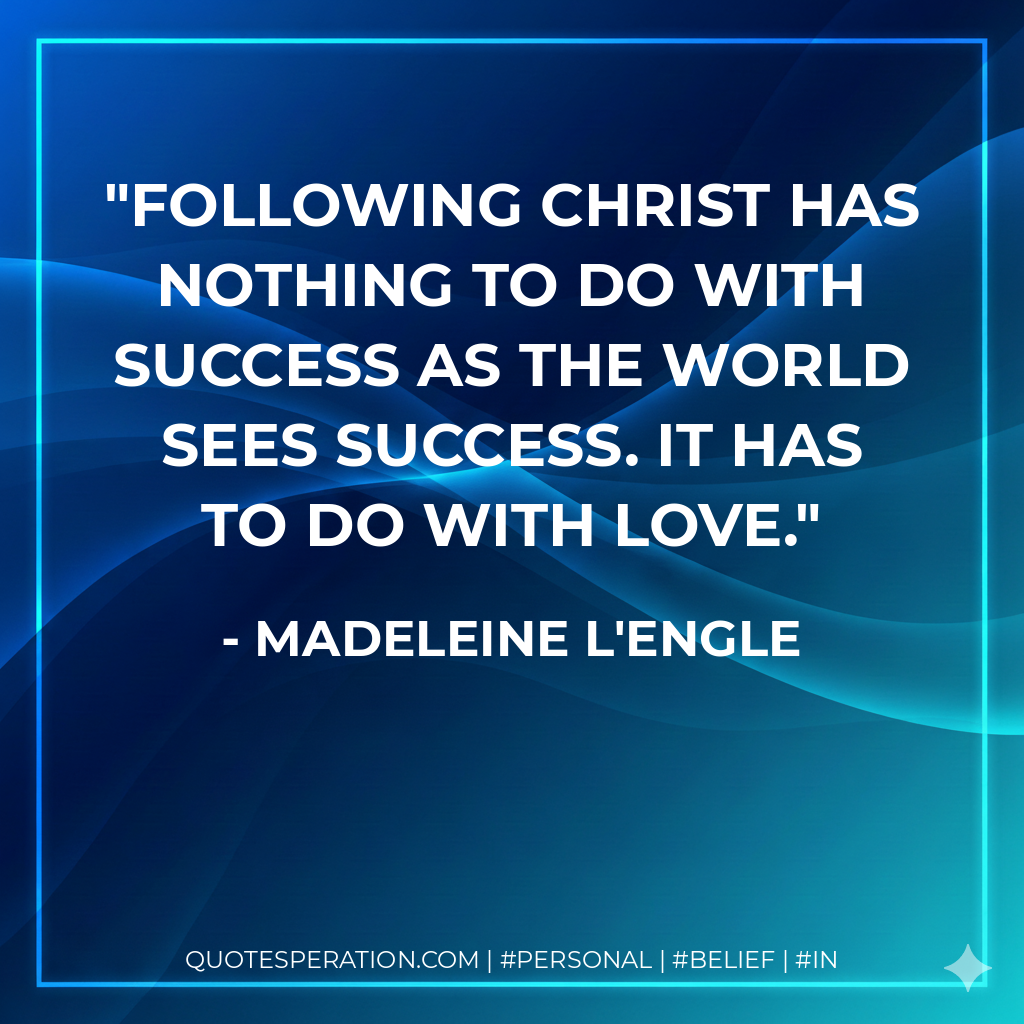 Following Christ has nothing to do with success as the world sees success. It has to do with love. - Madeleine L'Engle