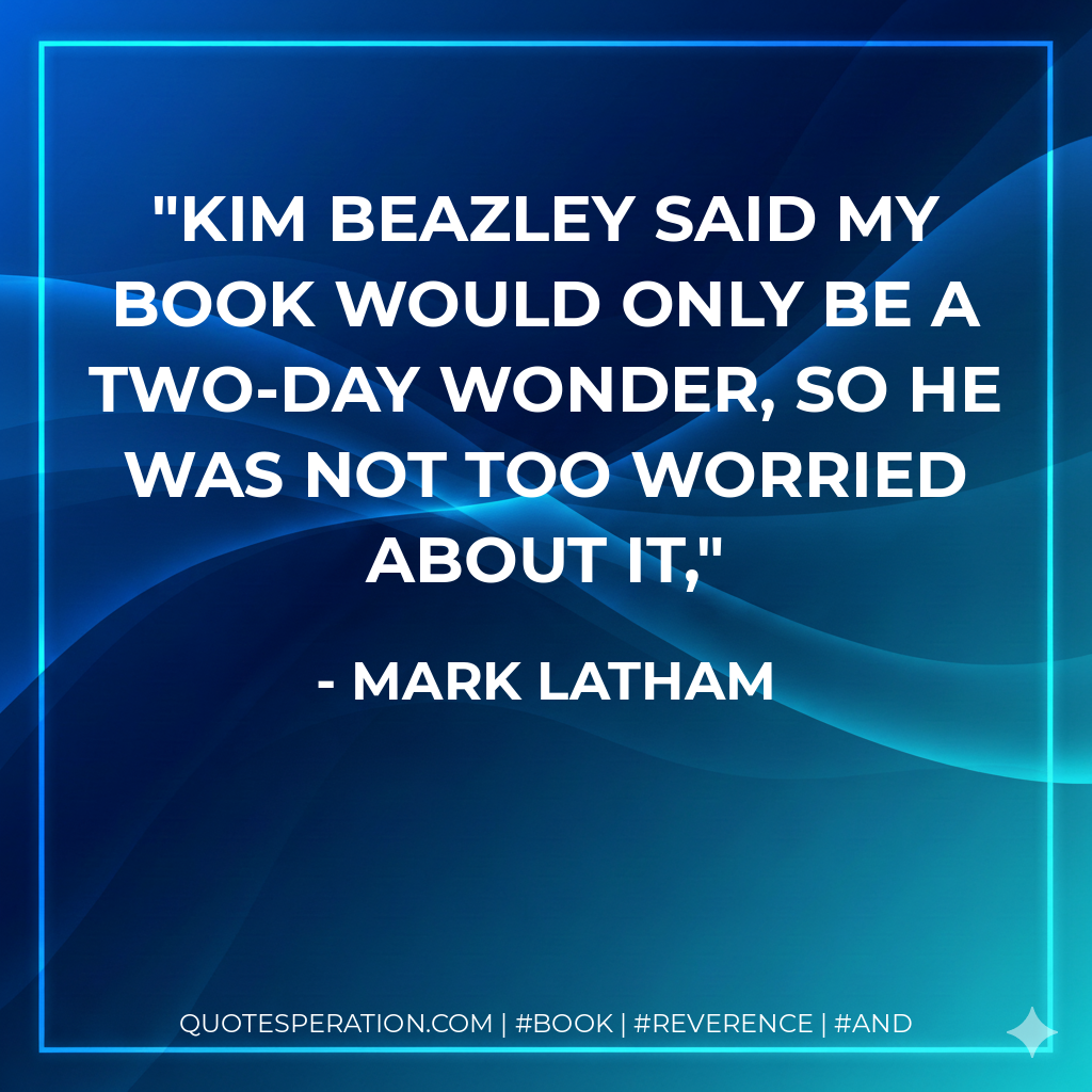 Kim Beazley said my book would only be a two-day wonder, so he was not too worried about it, - Mark Latham