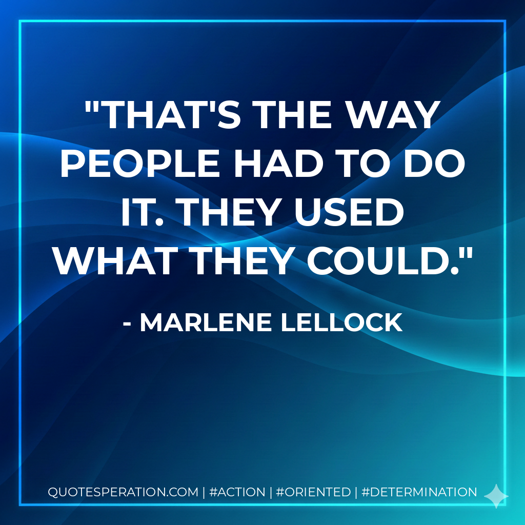 That's the way people had to do it. They used what they could. - Marlene Lellock