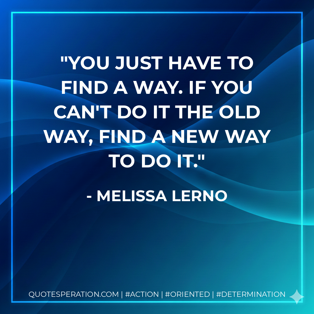 You just have to find a way. If you can't do it the old way, find a new way to do it. - Melissa Lerno