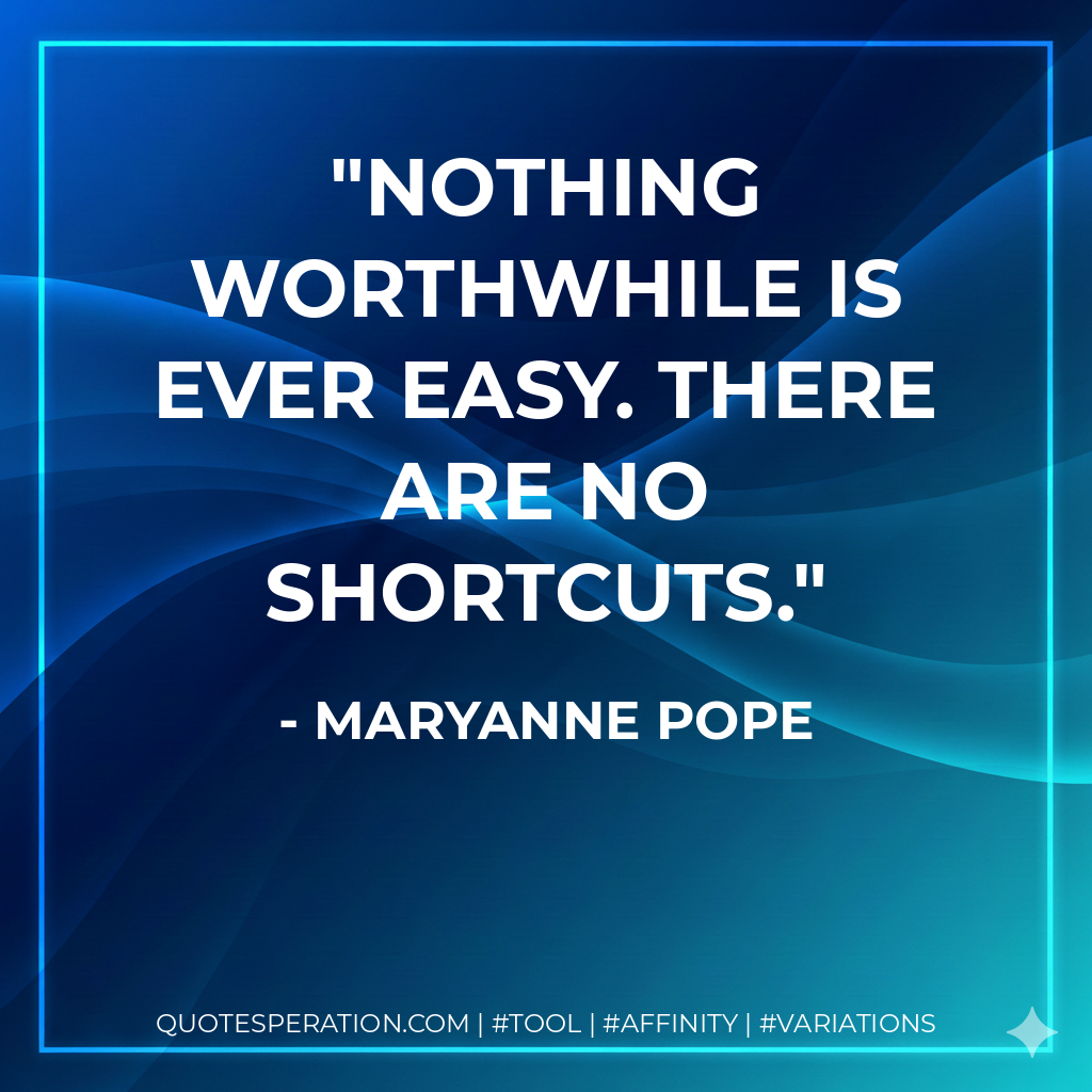 Nothing worthwhile is ever easy. There are no shortcuts. - Maryanne Pope