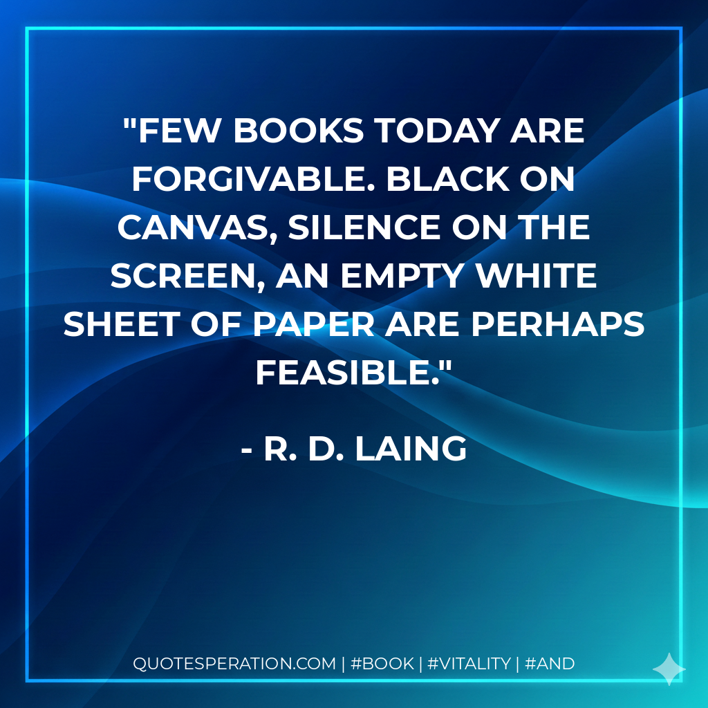 Few books today are forgivable. Black on canvas, silence on the screen, an empty white sheet of paper are perhaps feasible. - R. D. Laing