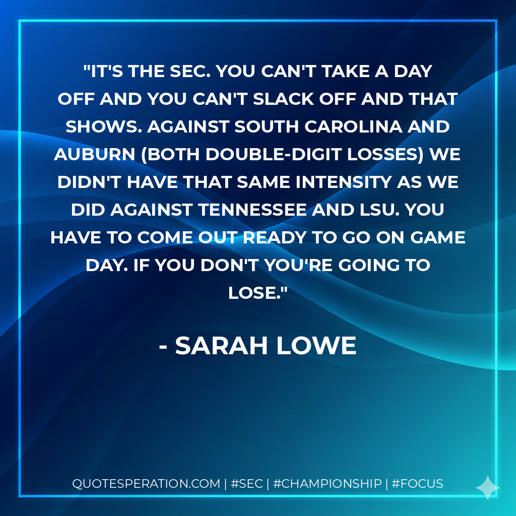 It's the SEC. You can't take a day off and you can't slack off and that shows. Against South Carolina and Auburn (both double-digit losses) we didn't have that same intensity as we did against Tennessee and LSU. You have to come out ready to go on game day. If you don't you're going to lose.