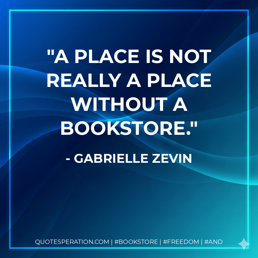 A place is not really a place without a bookstore. - Gabrielle Zevin