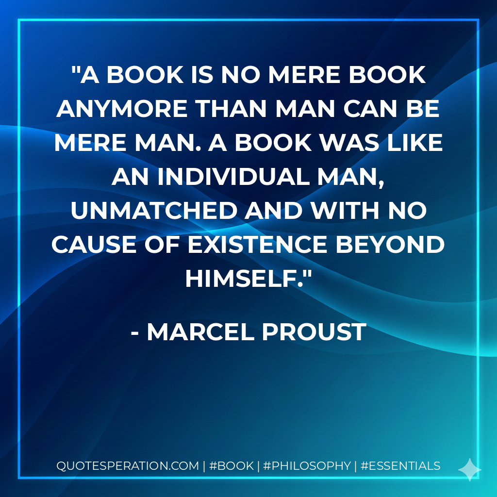 A book is no mere book anymore than man can be mere man. A book was like an individual man, unmatched and with no cause of existence beyond himself. - Marcel Proust