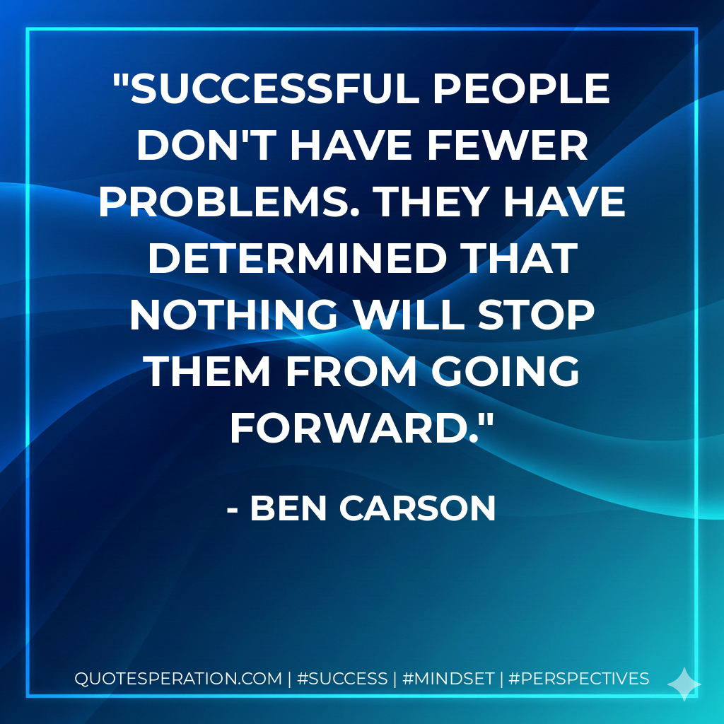Successful people don't have fewer problems. They have determined that nothing will stop them from going forward. - Ben Carson