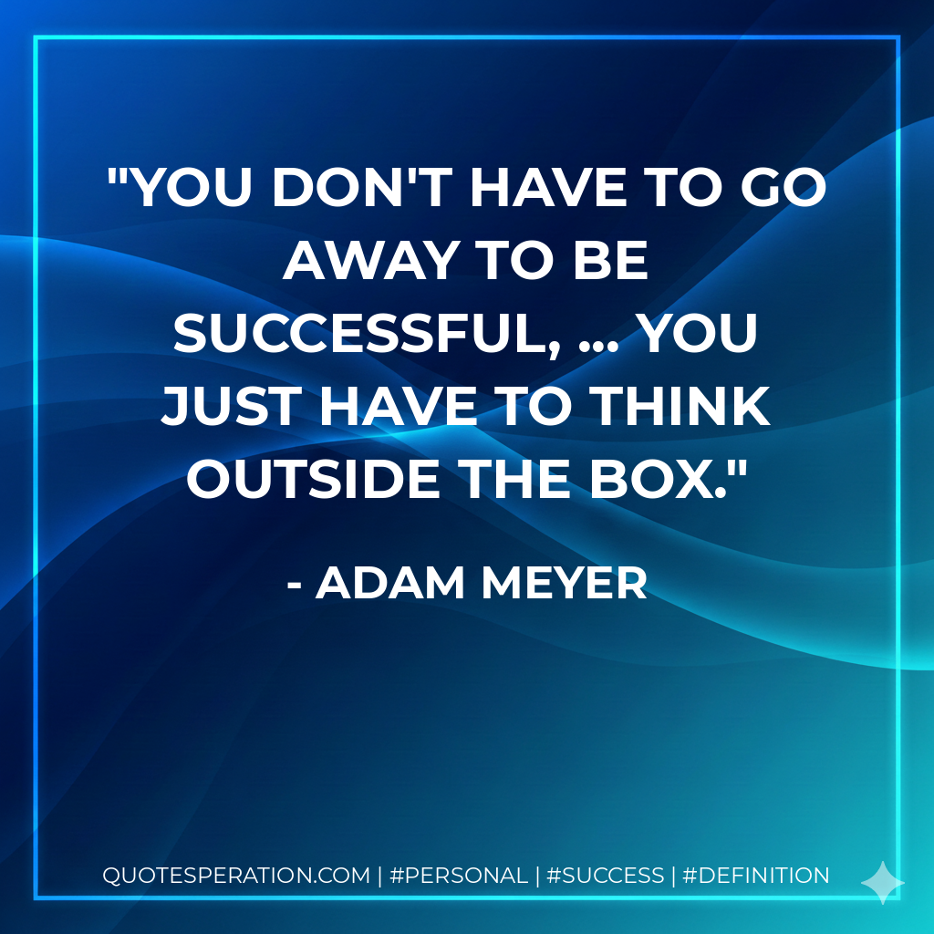 You don't have to go away to be successful, ... You just have to think outside the box. - Adam Meyer