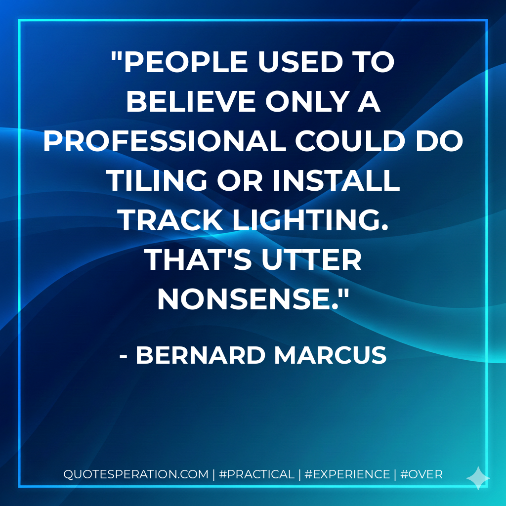 People used to believe only a professional could do tiling or install track lighting. That's utter nonsense. - Bernard Marcus