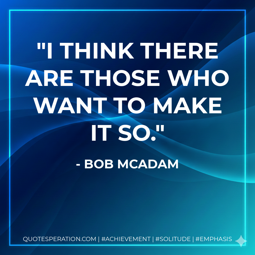 I think there are those who want to make it so. - Bob McAdam
