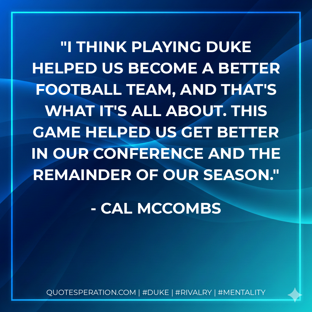 I think playing Duke helped us become a better football team, and that's what it's all about. This game helped us get better in our conference and the remainder of our season.