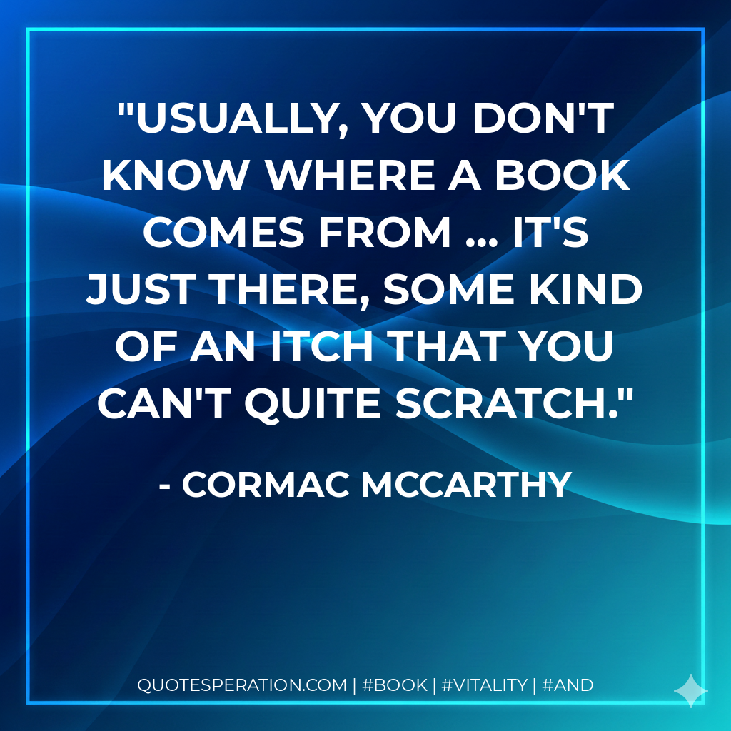 Usually, you don't know where a book comes from ... it's just there, some kind of an itch that you can't quite scratch. - Cormac McCarthy