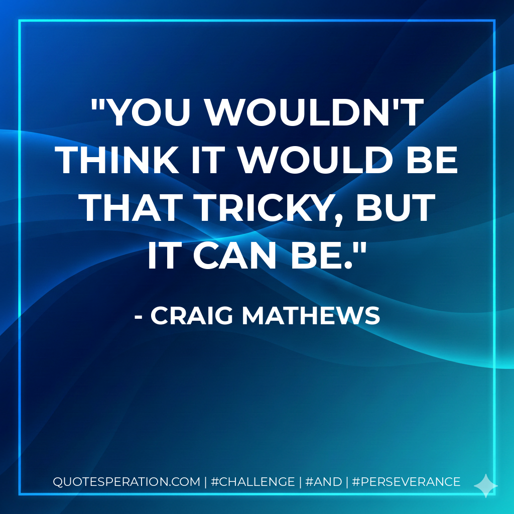 You wouldn't think it would be that tricky, but it can be. - Craig Mathews