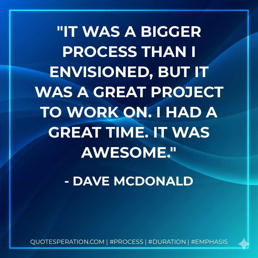 It was a bigger process than I envisioned, but it was a great project to work on. I had a great time. It was awesome. - Dave McDonald