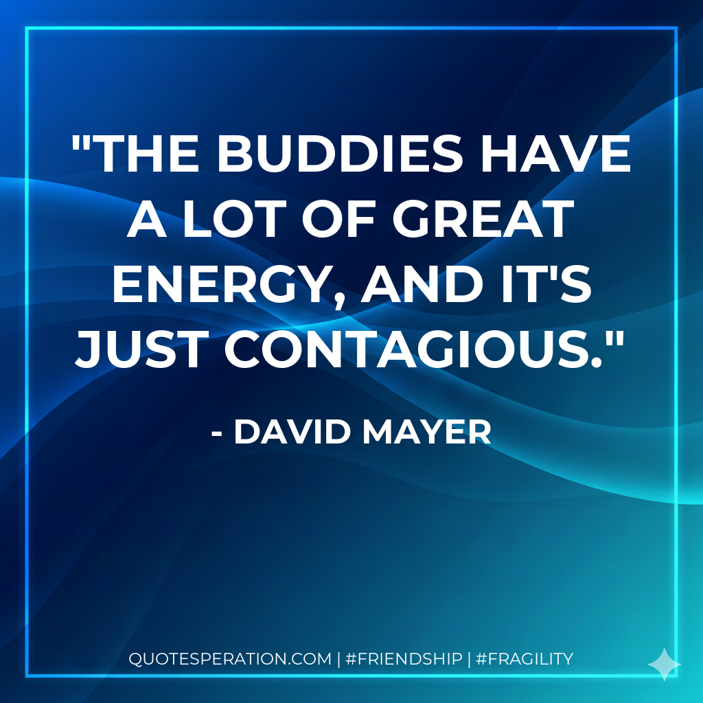 The buddies have a lot of great energy, and it's just contagious.