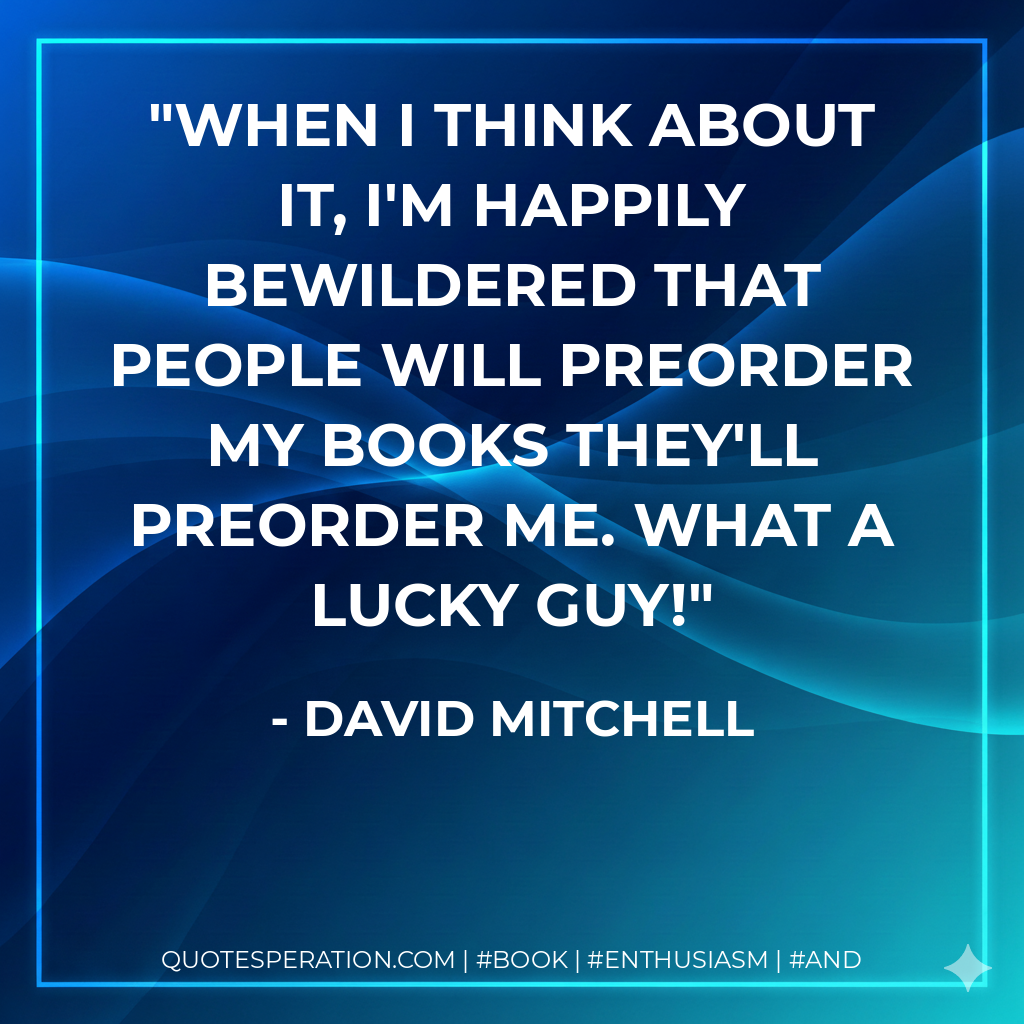 When I think about it, I'm happily bewildered that people will preorder my books They'll preorder me. What a lucky guy! - David Mitchell