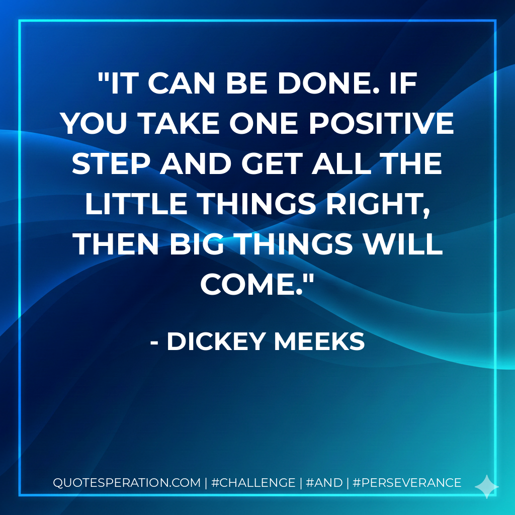 It can be done. If you take one positive step and get all the little things right, then big things will come.