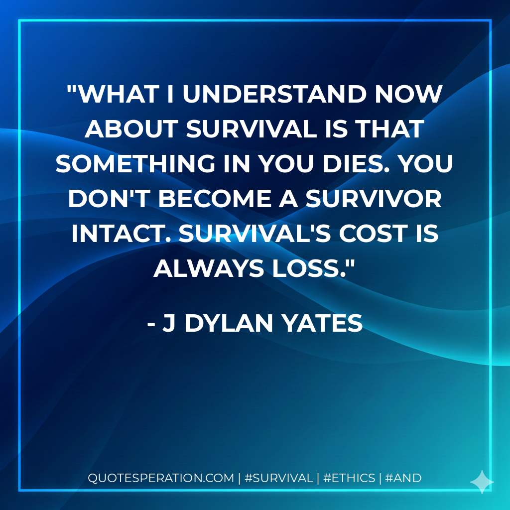 What I understand now about survival is that something in you dies. You don't become a survivor intact. Survival's cost is always loss.