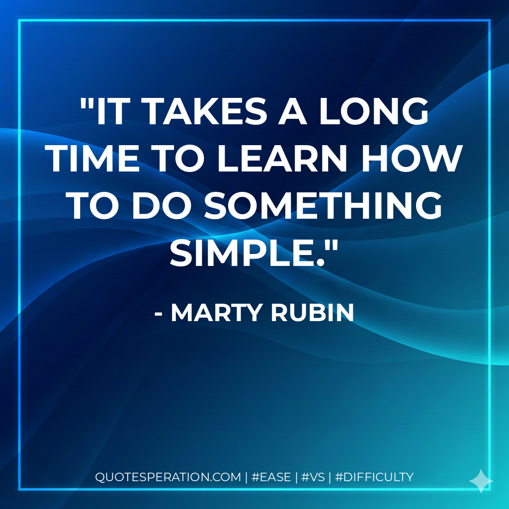 It takes a long time to learn how to do something simple. - Marty Rubin